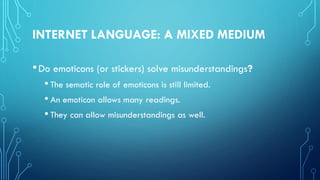 INTERNET LANGUAGE: A MIXED MEDIUM
•Do emoticons (or stickers) solve misunderstandings?
• The sematic role of emoticons is still limited.
• An emoticon allows many readings.
• They can allow misunderstandings as well.
 