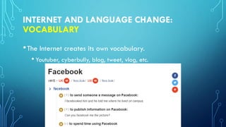 INTERNET AND LANGUAGE CHANGE:
VOCABULARY
•The Internet creates its own vocabulary.
• Youtuber, cyberbully, blog, tweet, vlog, etc.
 