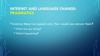 INTERNET AND LANGUAGE CHANGE:
PRAGMATICS
•Analyze these two speech acts. How would you answer them?
• What are you doing?
• What’s happening?
 