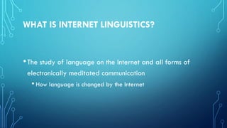 WHAT IS INTERNET LINGUISTICS?
•The study of language on the Internet and all forms of
electronically meditated communication
• How language is changed by the Internet
 