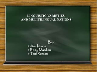 LINGUISTIC VARIETIES
AND MULITILINGUAL NATIONS
By :
# Ani Istiana
# Romy Mardian
# Tuti Rumian
 