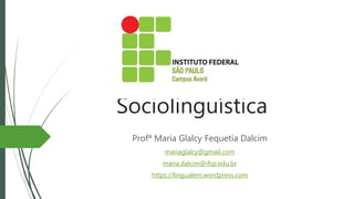 Sociolinguística
Profª Maria Glalcy Fequetia Dalcim
mariaglalcy@gmail.com
maria.dalcim@ifsp.edu.br
https://lingualem.wordpress.com
 