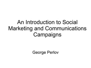 An Introduction to Social Marketing and Communications Campaigns George Perlov 