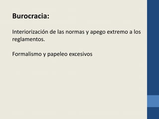 Burocracia:Interiorización de las normas y apego extremo a los reglamentos.Formalismo y papeleo excesivos