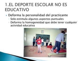    Deforma la personalidad del practicante
    ◦ Solo estimula algunos aspectos puntuales
    ◦ Deforma la homogeneidad que debe tener cualquier
      actividad educativa
 