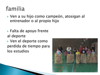    Ven a su hijo como campeón, atosigan al
    entrenador o al propio hijo

 Falta de apoyo frente
al deporte
 Ven el deporte como
perdida de tiempo para
los estudios
 