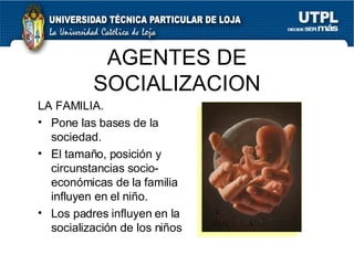 AGENTES DE SOCIALIZACION LA FAMILIA. Pone las bases de la sociedad. El tamaño, posición y circunstancias socio-económicas de la familia influyen en el niño. Los padres influyen en la socialización de los niños 