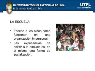 LA ESCUELA Ense ñ a a los niños como funcionar en una organización impersonal. Las experiencias de asistir a la escuela es, en sí misma una forma de socialización. 