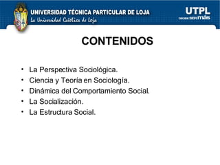 CONTENIDOS La Perspectiva Sociológica. Ciencia y Teoría en Sociología. Dinámica del Comportamiento Social. La Socialización. La Estructura Social. 