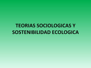 TEORIAS SOCIOLOGICAS Y
SOSTENIBILIDAD ECOLOGICA
 