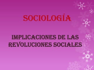 SOCIOLOGÍA
IMPLICACIONES DE LAS
REVOLUCIONES SOCIALES
 