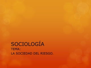 SOCIOLOGÍA
TEMA:
LA SOCIEDAD DEL RIESGO.
 