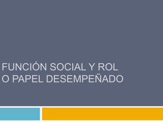 FUNCIÓN SOCIAL Y ROL
O PAPEL DESEMPEÑADO

 