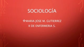 SOCIOLOGÍA
MARIA JOSE M. GUTIERREZ
II DE ENFERMERIA S.
 
