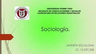 Sociología.
JANNETH ESCALONA
CI. 15.597.208
UNIVERSIDAD FERMIN TORO
DECANATO DE CIENCIA ECONOMIA Y SOCIALES
LICENCIATURA EN RELACIONES INDUSTRIALES
 
