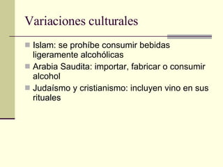 Variaciones culturales  Islam: se prohíbe consumir bebidas ligeramente alcohólicas Arabia Saudita: importar, fabricar o consumir alcohol  Judaísmo y cristianismo: incluyen vino en sus rituales  