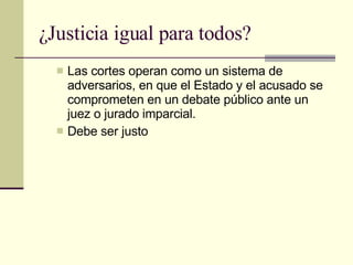 ¿Justicia igual para todos? Las cortes operan como un sistema de adversarios, en que el Estado y el acusado se comprometen en un debate público ante un juez o jurado imparcial.  Debe ser justo  