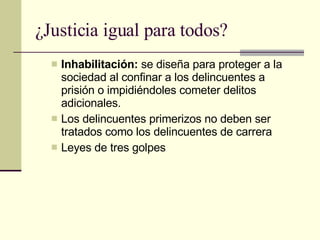 ¿Justicia igual para todos? Inhabilitación:  se diseña para proteger a la sociedad al confinar a los delincuentes a prisión o impidiéndoles cometer delitos adicionales. Los delincuentes primerizos no deben ser tratados como los delincuentes de carrera Leyes de tres golpes  