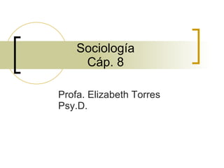Sociología  Cáp. 8  Profa. Elizabeth Torres Psy.D.  