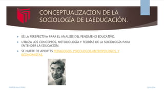 CONCEPTUALIZACION DE LA
SOCIOLOGÍA DE LAEDUCACIÓN.
 ES LA PERSPECTIVA PARA EL ANALISIS DEL FENOMENO EDUCATIVO.
 UTILIZA LOS CONCEPTOS, METODOLOGÍA Y TEORÍAS DE LA SOCIOLOGÍA PARA
ENTENDER LA EDUCACIÓN.
 SE NUTRE DE APORTES PEDAGOGOS, PSICOLOGOS,ANTROPOLOGOS, Y
ECONOMISTAS.
13/02/2016YENIFER SALLO PEREZ
 