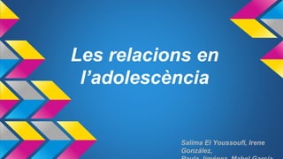 Les relacions en
l’adolescència
Salima El Youssoufi, Irene
González,
 