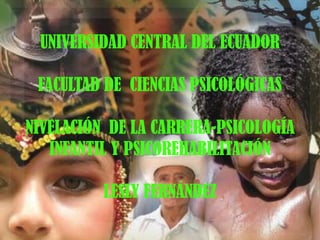 UNIVERSIDAD CENTRAL DEL ECUADOR
FACULTAD DE CIENCIAS PSICOLÓGICAS

NIVELACIÓN DE LA CARRERA-PSICOLOGÍA
INFANTIL Y PSICOREHABILITACIÓN
LESLY FERNÁNDEZ

 