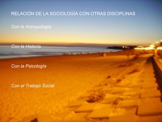 RELACIÓN DE LA SOCIOLOGÍA CON OTRAS DISCIPLINAS Con la Antropología Con la Historia Con la Psicología Con el Trabajo Social 