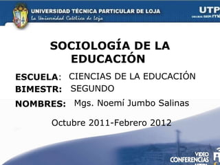 SOCIOLOGÍA DE LA EDUCACIÓN  ESCUELA : NOMBRES: CIENCIAS DE LA EDUCACIÓN Mgs. Noemí Jumbo Salinas BIMESTR: SEGUNDO Octubre 2011-Febrero 2012 