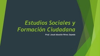 Estudios Sociales y
Formación Ciudadana
Prof: Josué Absalón Pérez Zepeda
 