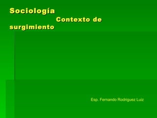 Sociología   Contexto de  surgimiento Esp. Fernando Rodriguez Luiz 