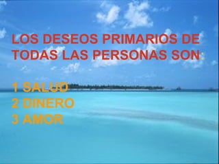 LOS DESEOS PRIMARIOS DE
TODAS LAS PERSONAS SON:
1 SALUD
2 DINERO
3 AMOR
 