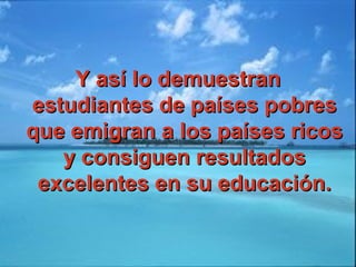 Y así lo demuestranY así lo demuestran
estudiantes de países pobresestudiantes de países pobres
que emigran a los países ricosque emigran a los países ricos
y consiguen resultadosy consiguen resultados
excelentes en su educación.excelentes en su educación.
 