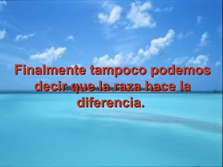 Finalmente tampoco podemosFinalmente tampoco podemos
decir que la raza hace ladecir que la raza hace la
diferencia.diferencia.
 