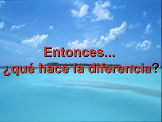Entonces...Entonces...
¿qué hace la diferencia¿qué hace la diferencia??
 