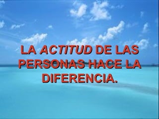 LALA ACTITUDACTITUD DE LASDE LAS
PERSONAS HACE LAPERSONAS HACE LA
DIFERENCIA.DIFERENCIA.
 