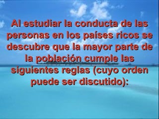 Al estudiar la conducta de lasAl estudiar la conducta de las
personas en los países ricos sepersonas en los países ricos se
descubre que la mayor parte dedescubre que la mayor parte de
la población cumple lasla población cumple las
siguientes reglas (cuyo ordensiguientes reglas (cuyo orden
puede ser discutido):puede ser discutido):
 