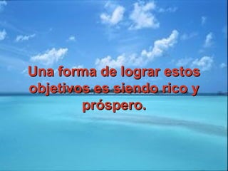Una forma de lograr estosUna forma de lograr estos
objetivos es siendo rico yobjetivos es siendo rico y
próspero.próspero.
 