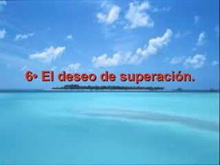 6• El deseo de superación.6• El deseo de superación.
 