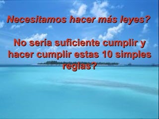 Necesitamos hacer más leyes?Necesitamos hacer más leyes?
No sería suficiente cumplir yNo sería suficiente cumplir y
hacer cumplir estas 10 simpleshacer cumplir estas 10 simples
reglas?reglas?
 
