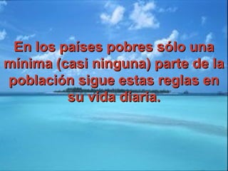 En los países pobres sólo unaEn los países pobres sólo una
mínima (casi ninguna) parte de lamínima (casi ninguna) parte de la
población sigue estas reglas enpoblación sigue estas reglas en
su vida diaria.su vida diaria.
 