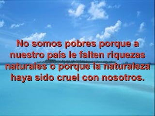 No somos pobres porque aNo somos pobres porque a
nuestro país le falten riquezasnuestro país le falten riquezas
naturales o porque la naturalezanaturales o porque la naturaleza
haya sido cruel con nosotros.haya sido cruel con nosotros.
 