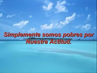 Simplemente somos pobres porSimplemente somos pobres por
Nuestra Actitud.Nuestra Actitud.
 