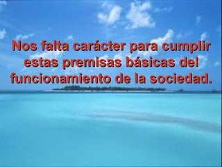 Nos falta carácter para cumplirNos falta carácter para cumplir
estas premisas básicas delestas premisas básicas del
funcionamiento de la sociedad.funcionamiento de la sociedad.
 