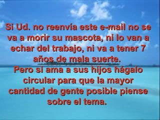 Si Ud. no reenvía este e-mail no seSi Ud. no reenvía este e-mail no se
va a morir su mascota, ni lo van ava a morir su mascota, ni lo van a
echar del trabajo, ni va a tener 7echar del trabajo, ni va a tener 7
años de mala suerte.años de mala suerte.
Pero si ama a sus hijos hágaloPero si ama a sus hijos hágalo
circular para que la mayorcircular para que la mayor
cantidad de gente posible piensecantidad de gente posible piense
sobre el tema.sobre el tema.
 