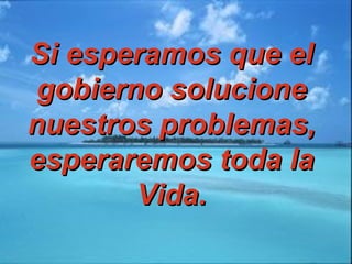 Si esperamos que elSi esperamos que el
gobierno solucionegobierno solucione
nuestros problemas,nuestros problemas,
esperaremos toda laesperaremos toda la
Vida.Vida.
 