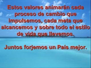 Estos valores animarán cadaEstos valores animarán cada
proceso de cambio queproceso de cambio que
impulsemos, cada meta queimpulsemos, cada meta que
alcancemos y sobre todo el estiloalcancemos y sobre todo el estilo
de vida que llevemos.de vida que llevemos.
Juntos forjemos un País mejor.Juntos forjemos un País mejor.
 