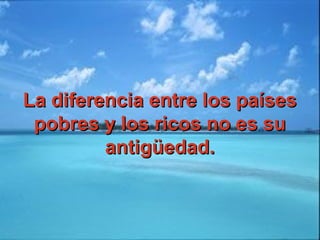 La diferencia entre los paísesLa diferencia entre los países
pobres y los ricos no es supobres y los ricos no es su
antigüedad.antigüedad.
 
