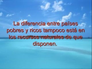 La diferencia entre paísesLa diferencia entre países
pobres y ricos tampoco está enpobres y ricos tampoco está en
los recursos naturales de quelos recursos naturales de que
disponen.disponen.
 