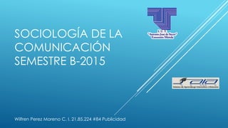 SOCIOLOGÍA DE LA
COMUNICACIÓN
SEMESTRE B-2015
Wilfren Perez Moreno C. I. 21.85.224 #84 Publicidad
 