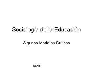 Sociología de la Educación

    Algunos Modelos Críticos




        aLEXIS
 